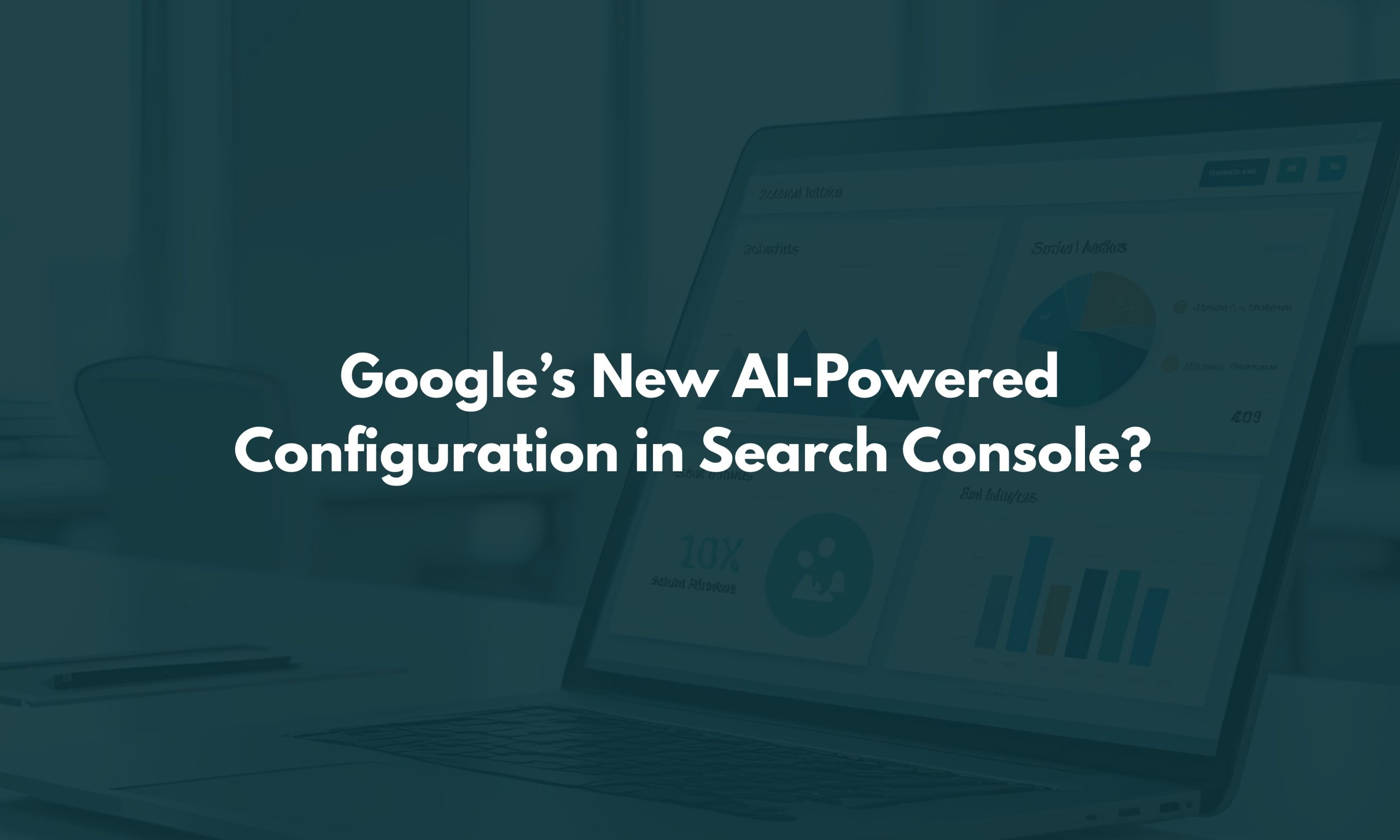 Google’s New AI-Powered Configuration in Search Console
