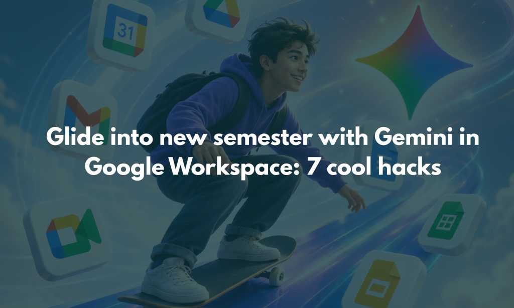 Glide into new semester with Gemini in Google Workspace 7 cool hacks