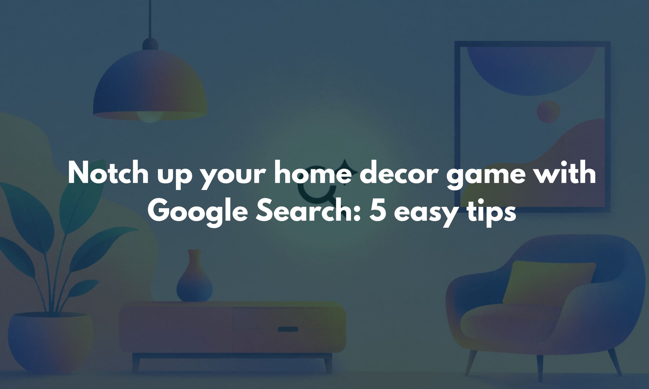 Notch up your home decor game with Google Search 5 easy tips