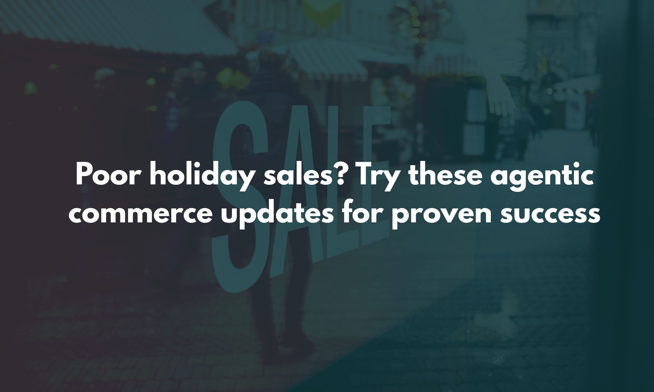 Poor holiday sales Try these agentic commerce updates for proven success